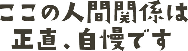 ここの人間関係は正直、自慢です