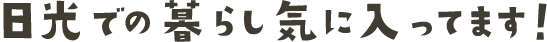 日光での暮らし気に入ってます！