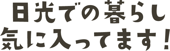 日光での暮らし気に入ってます！